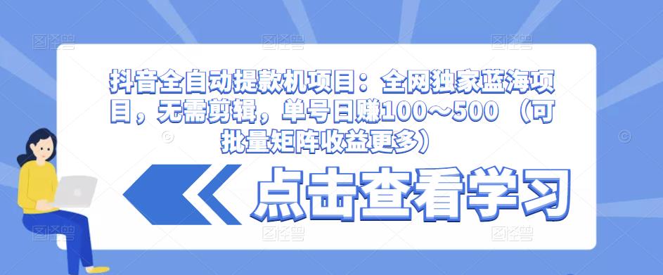 抖音全自动提款机项目：全网独家蓝海项目，无需剪辑，单号日赚100～500 （可批量矩阵收益更多）-知享知识库
