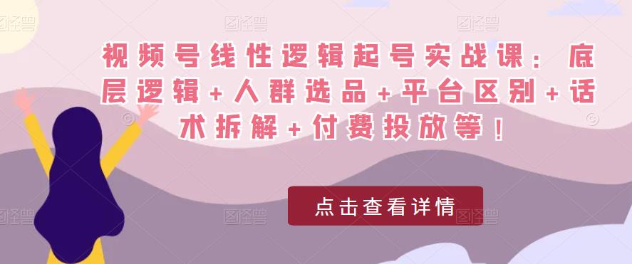 视频号线性逻辑起号实战课：底层逻辑+人群选品+平台区别+话术拆解+付费投放等！-知享知识库