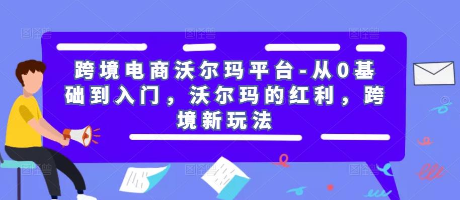 跨境电商沃尔玛平台-从0基础到入门，沃尔玛的红利，跨境新玩法-知享知识库