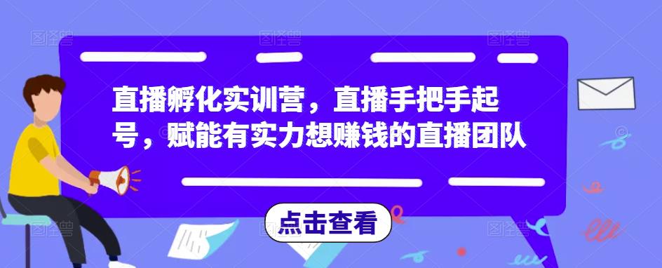 直播孵化实训营，直播手把手起号，赋能有实力想赚钱的直播团队-知享知识库