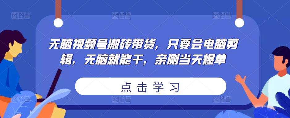 无脑视频号搬砖带货，只要会电脑剪辑，无脑就能干，亲测当天爆单-知享知识库