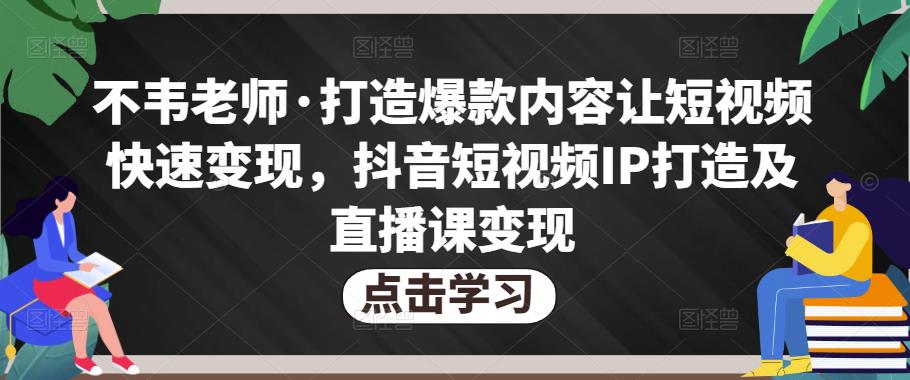 不韦老师·打造爆款内容让短视频快速变现,抖音短视频IP打造及直播课变现-知享知识库