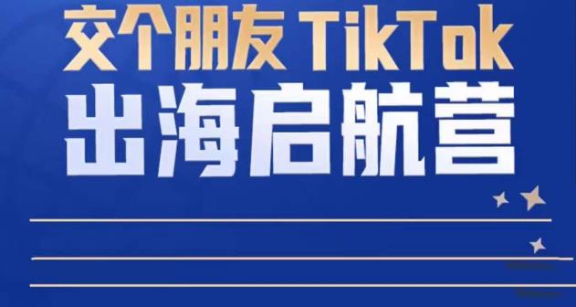 TikTok商家出海启航营：教你TikTok跨境电商的底层逻辑，即使是零基础的你也可以快速上手-知享知识库