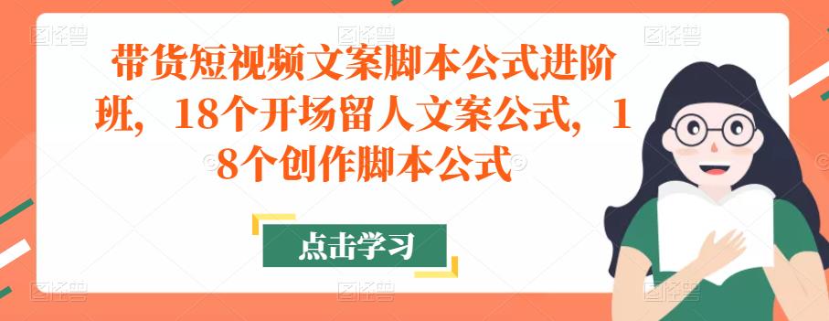 带货短视频文案脚本公式进阶班，18个开场留人文案公式，18个创作脚本公式-知享知识库