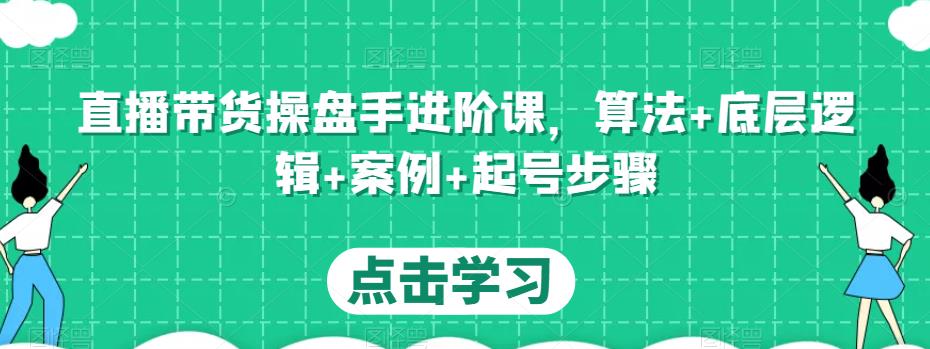 直播带货操盘手进阶课，算法+底层逻辑+案例+起号步骤-知享知识库