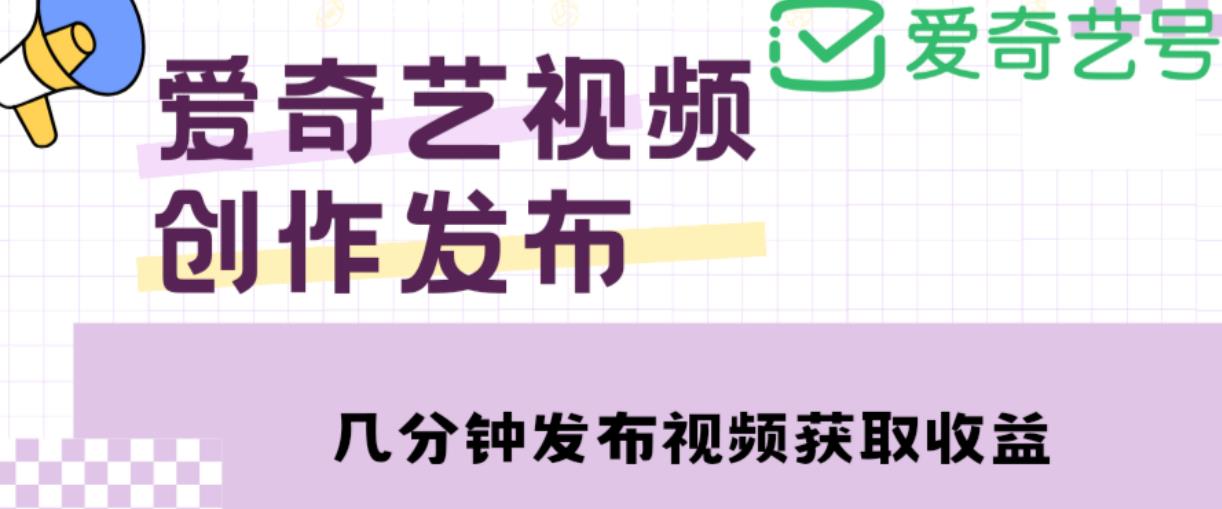 爱奇艺号视频发布，每天只需花几分钟即可发布视频，简单操作收入过万【教程+涨粉攻略】-知享知识库