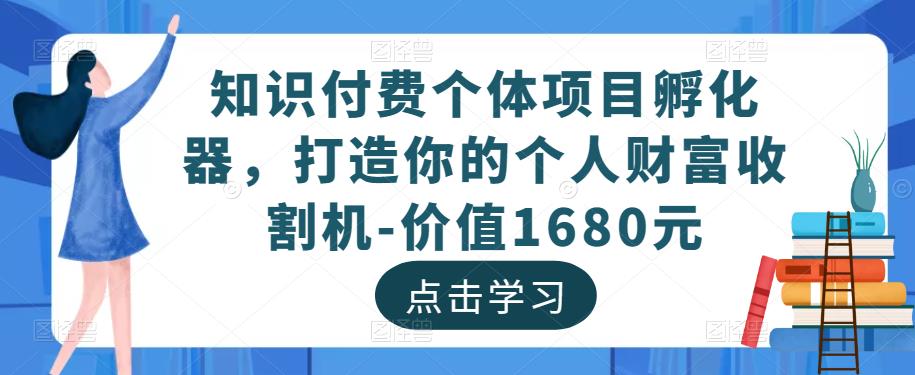 知识付费个体项目孵化器，打造你的个人财富收割机-价值1680元-知享知识库