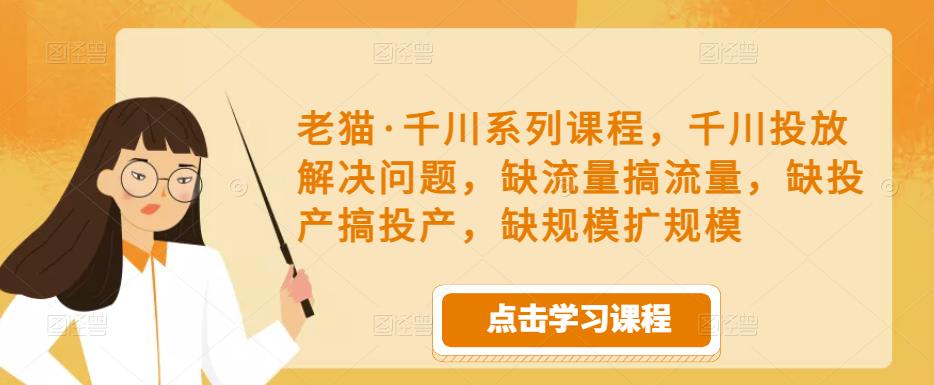 老猫·千川系列课程，千川投放解决问题，缺流量搞流量，缺投产搞投产，缺规模扩规模-知享知识库