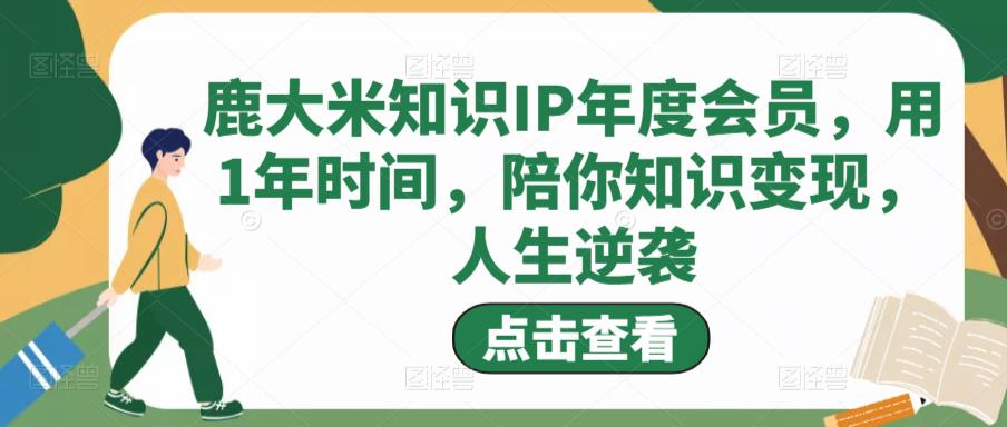鹿大米知识IP年度会员,用1年时间,陪你知识变现,人生逆袭-知享知识库