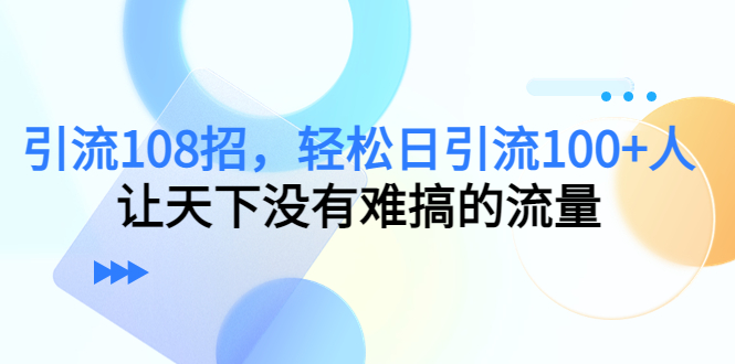 引流108招，轻松日引流100+人，让天下没有难搞的流量-知享知识库
