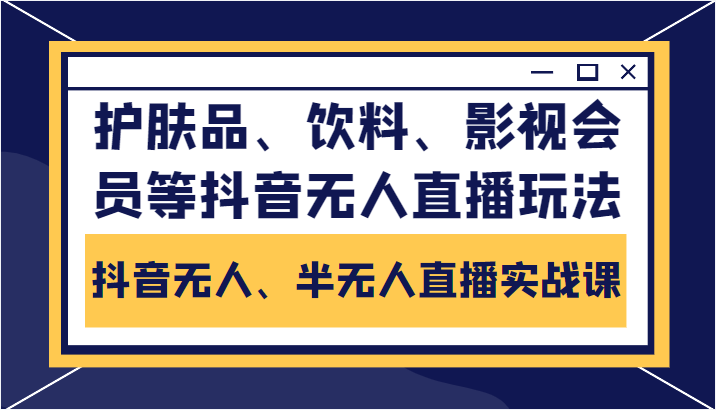 抖音无人、半无人直播实战课，护肤品、饮料、影视会员等抖音无人直播玩法-知享知识库