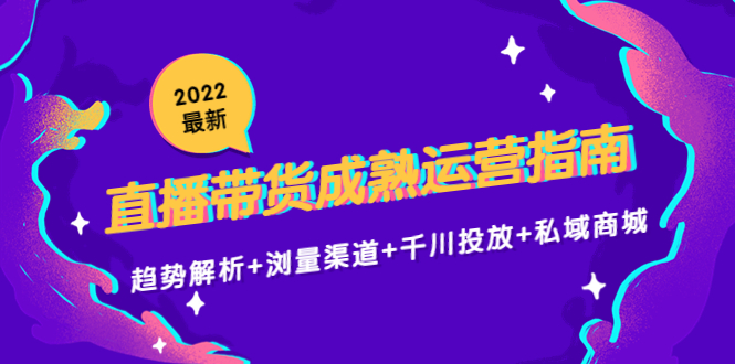 2022最新直播带货成熟运营指南3.0:趋势解析+浏量渠道+千川投放+私域商城-知享知识库