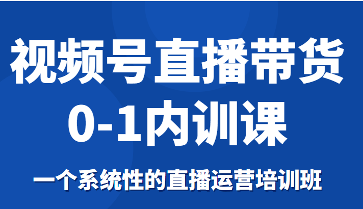 视频号直播带货0-1内训课,一个系统性的直播运营培训班-知享知识库