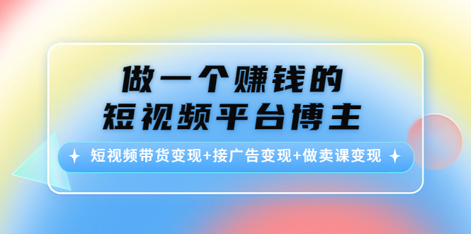 做一个赚钱的短视频平台博主：短视频带货变现+接广告变现+做卖课变现-知享知识库