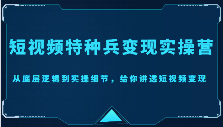 短视频特种兵变现实操营,从底层逻辑到实操细节,给你讲透短视频变现(价值2499元)-知享知识库