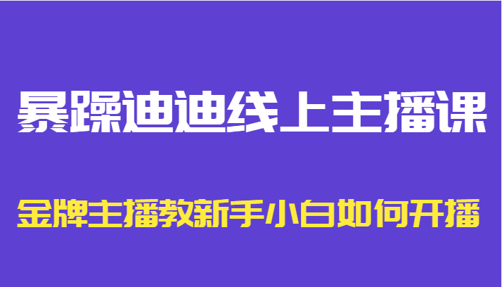 暴躁迪迪线上主播课，金牌主播教新手小白如何开播-知享知识库
