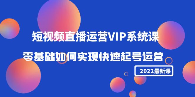 2022短视频直播运营VIP系统课：零基础如何实现快速起号运营（价值2999元）-知享知识库