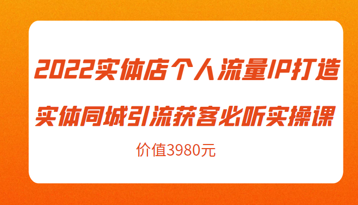 2022实体店个人流量IP打造实体同城引流获客必听实操课,61节完整版(价值3980元)-知享知识库