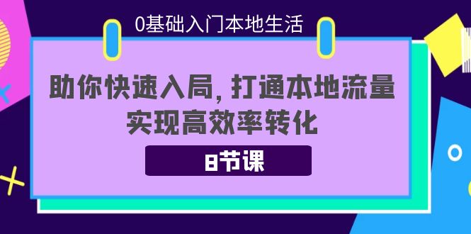 0基础入门本地生活：助你快速入局，8节课带你打通本地流量，实现高效率转化-知享知识库