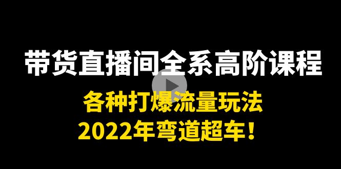 带货直播间全系高阶课程:各种打爆流量玩法,2022年弯道超车!-知享知识库