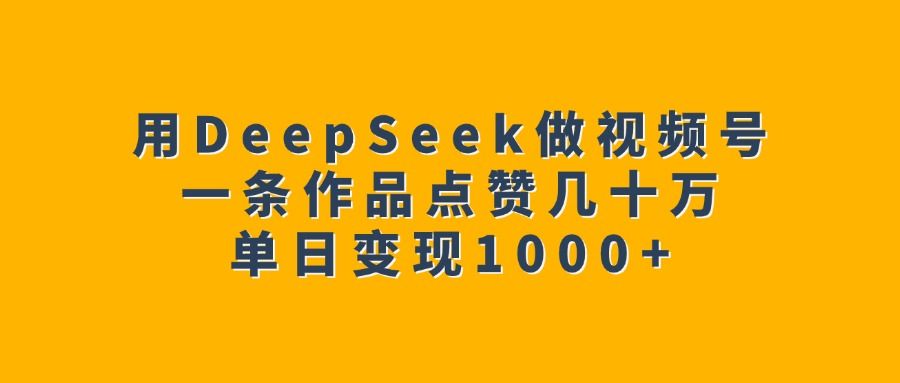 用DeepSeek做视频号，一条作品点赞几十万，单日变现1000+-知享知识库