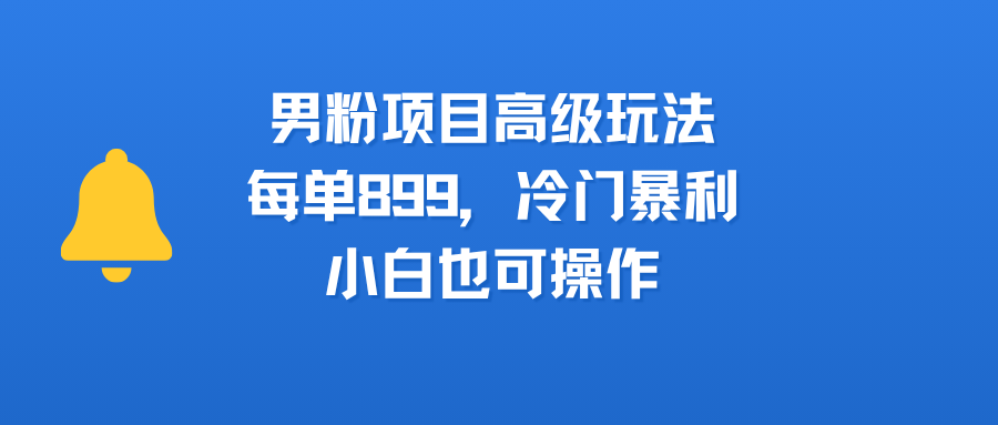 男粉项目高级玩法，每单899，冷门暴利，小白也可操作-知享知识库