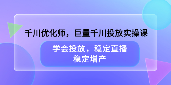 千川优化师，巨量千川投放实操课，学会投放，稳定直播，稳定增产-知享知识库