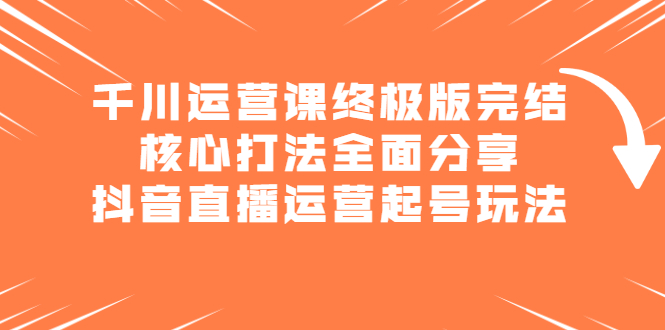 千川运营课终极版完结：核心打法全面分享，抖音直播运营起号玩法-知享知识库