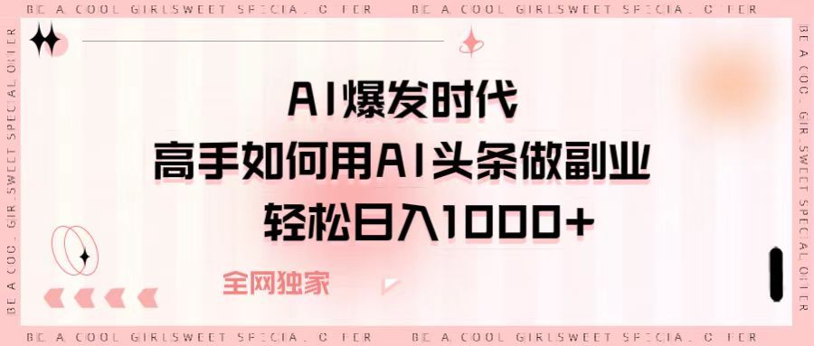 AI爆发时代，高手如何用AI头条做副业，轻松日入1000+-知享知识库
