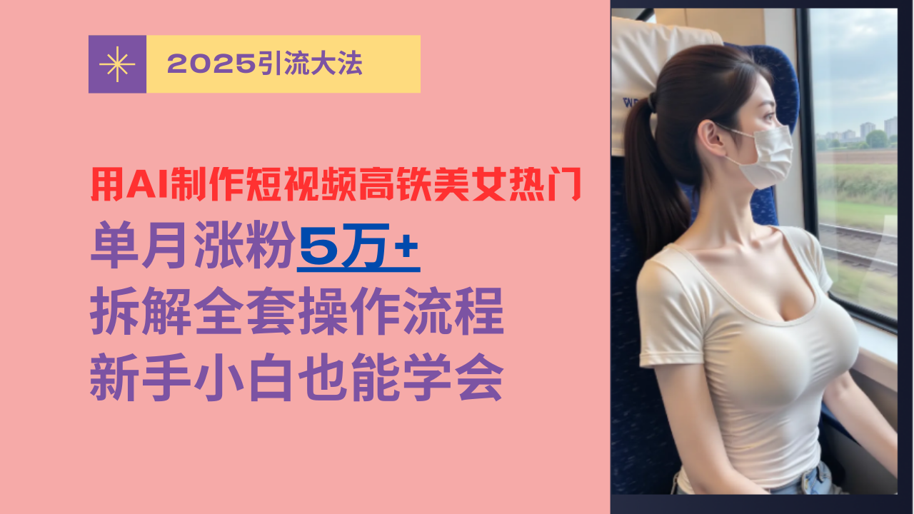 用AI制作短视频高铁美女热门玩法,单月涨粉5万+,拆解全套操作流程,新手小白也能学会-知享知识库