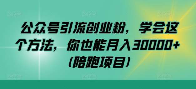 公众号引流创业粉，学会这个方法，你也能月入30000+ (陪跑项目)-知享知识库