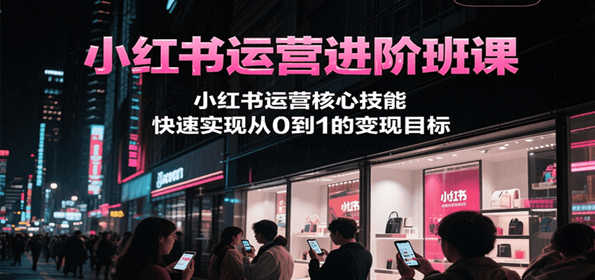 小红书运营进阶班课，小红书运营核心技能，快速实现从0到1的变现目标-知享知识库
