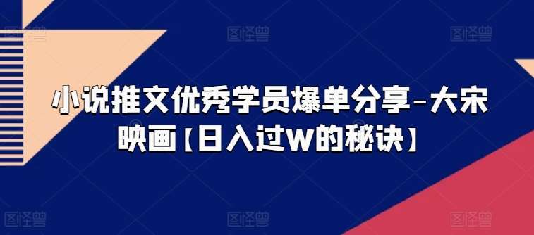 小说推文优秀学员爆单分享-大宋映画【日入过W的秘诀】-知享知识库