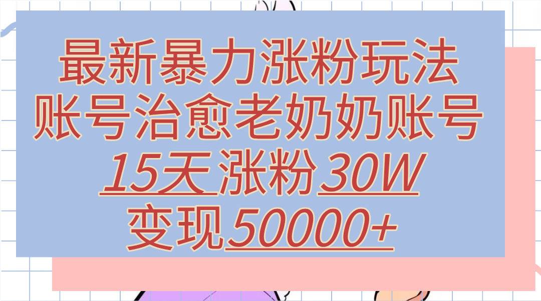 最新暴力涨粉玩法,治愈老奶奶账号,15天涨粉30W,变现50000+【揭秘】-知享知识库