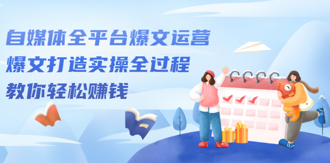 自媒体全平台爆文运营,爆文打造实操全过程【视频课程】-知享知识库