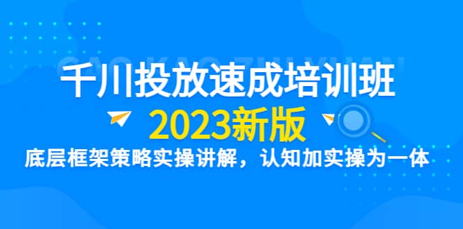 千川投放速成培训班【2023新版】底层框架策略实操讲解，认知加实操为一体-知享知识库