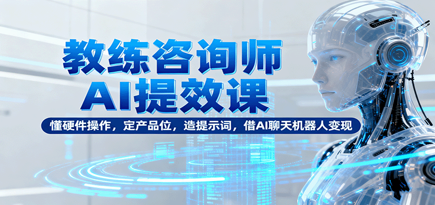 教练咨询师AI提效课：懂硬件操作，定产品位，造提示词，借AI聊天机器人变现-知享知识库