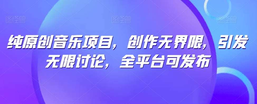 纯原创音乐项目，创作无界限，引发无限讨论，全平台可发布【揭秘】-知享知识库