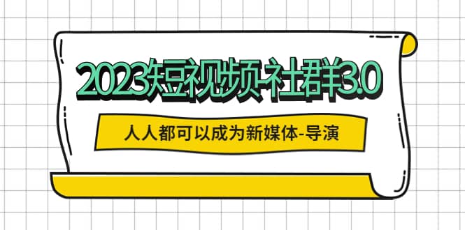 2023短视频-社群3.0,人人都可以成为新媒体-导演 (包含内部社群直播课全套)-知享知识库
