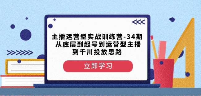 主播运营型实战训练营-第34期从底层到起号到运营型主播到千川投放思路-知享知识库