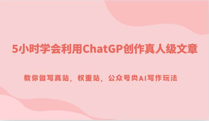 5小时学会利用ChatGP创作真人级文章，教你做写真站，权重站，公众号类AI写作玩法-知享知识库