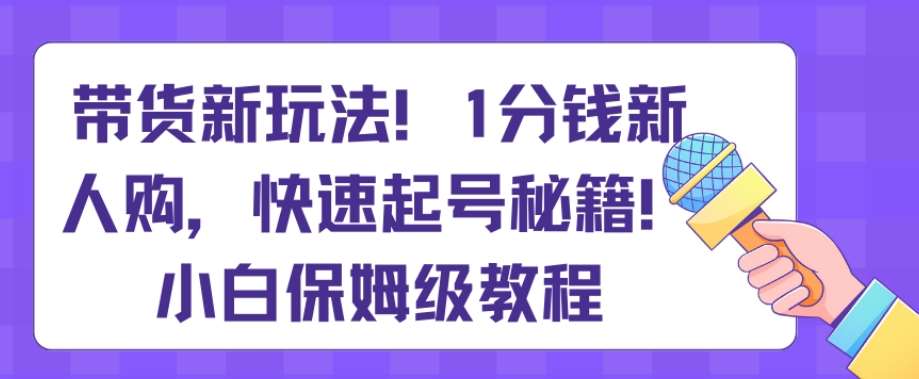 带货新玩法，1分钱新人购，快速起号秘籍，小白保姆级教程【揭秘】-知享知识库