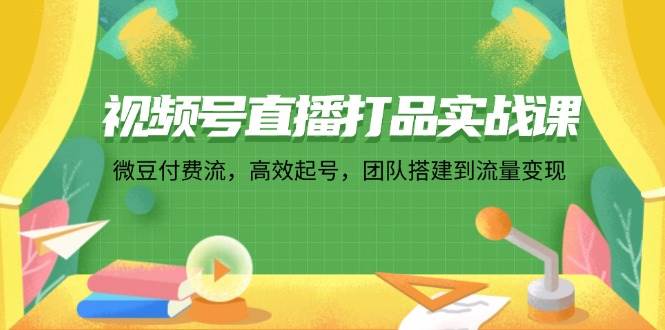 （12262期）视频号直播打品实战课：微 豆 付 费 流，高效起号，团队搭建到流量变现-知享知识库