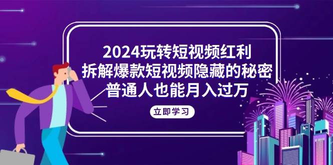 （10890期）2024玩转短视频红利，拆解爆款短视频隐藏的秘密，普通人也能月入过万-知享知识库