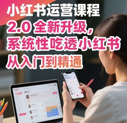 小红书运营课程2.0全新升级，从入门到精通，系统性吃透小红书-知享知识库