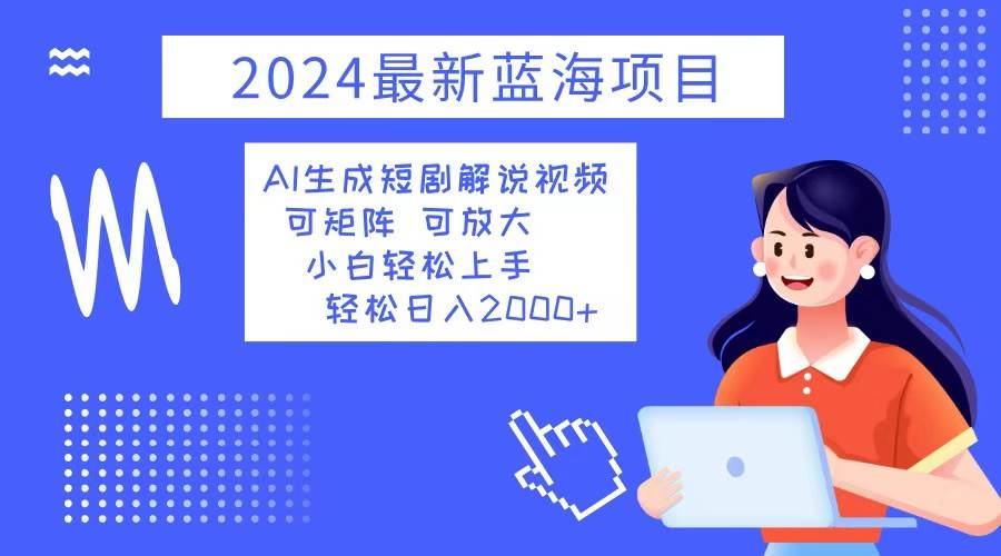 (12906期)2024最新蓝海项目 AI生成短剧解说视频 小白轻松上手 日入2000+-知享知识库
