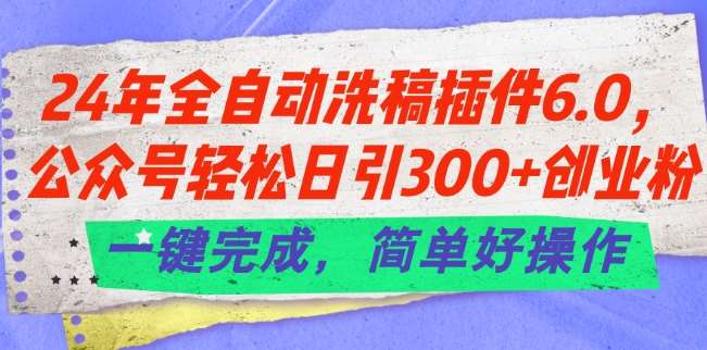 24年全自动洗稿插件6.0.公众号轻松日引300+创业粉，一键完成，简单好操作【揭秘】-知享知识库