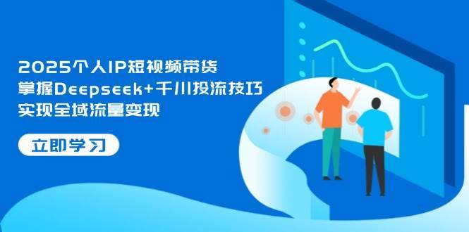 2025个人IP短视频带货，掌握Deepseek+千川投流技巧，实现全域流量变现-知享知识库