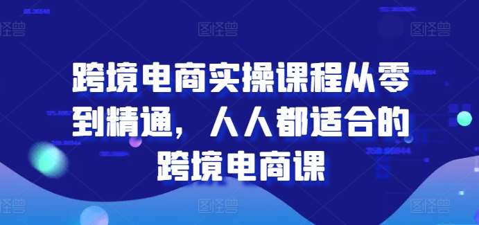 跨境电商实操课程从零到精通，人人都适合的跨境电商课-知享知识库
