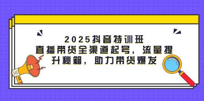 （14620期）2025抖音特训班：直播带货全渠道起号，流量提升秘籍，助力带货爆发-知享知识库